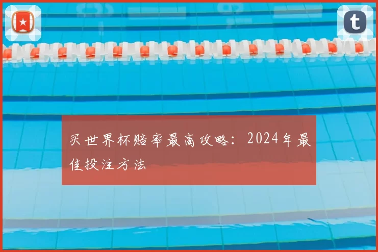 买世界杯赔率最高攻略:2024年最佳投注方法