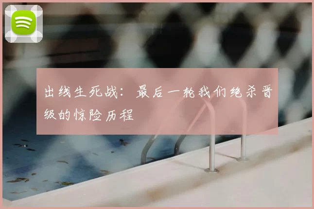 出线生死战：最后一轮我们绝杀晋级的惊险历程