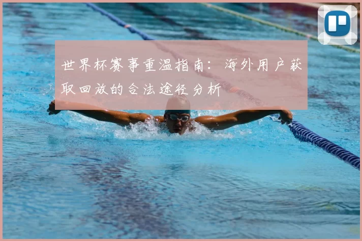 世界杯赛事重温指南：海外用户获取回放的合法途径分析