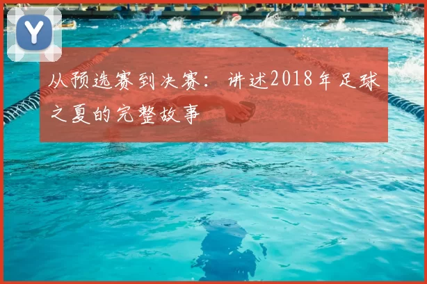 从预选赛到决赛：讲述2018年足球之夏的完整故事