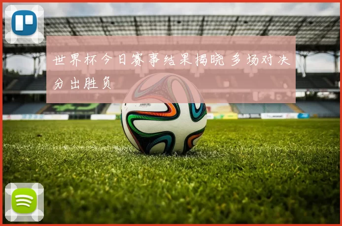 世界杯今日赛事结果揭晓 多场对决分出胜负