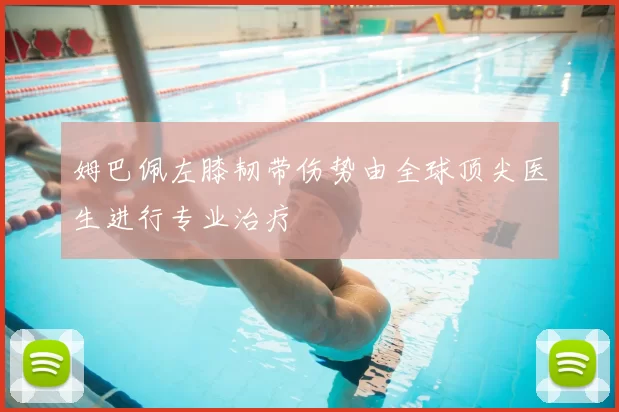 姆巴佩左膝韧带伤势由全球顶尖医生进行专业治疗