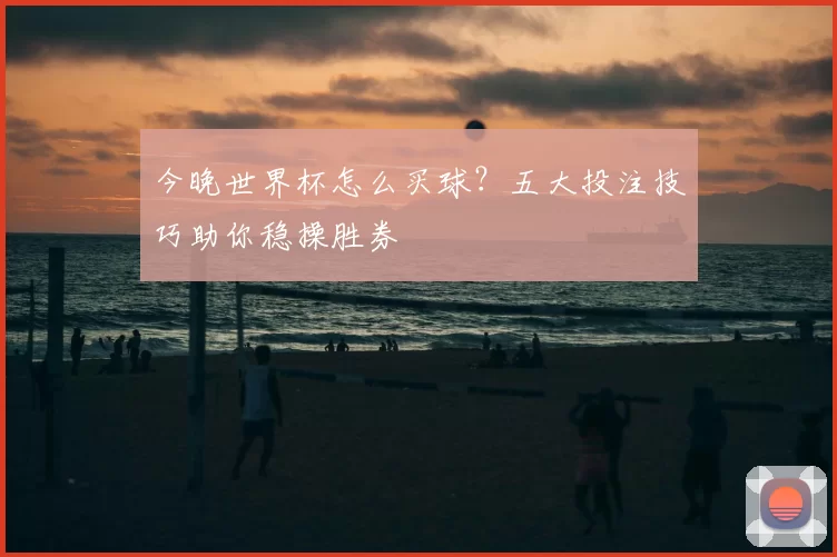 今晚世界杯怎么买球？五大投注技巧助你稳操胜券