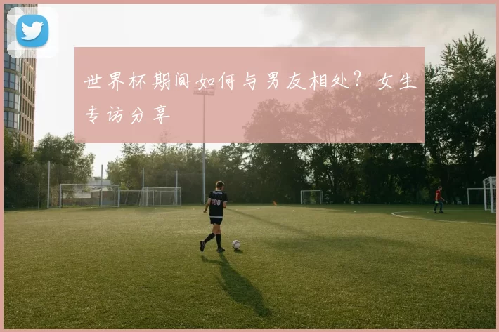 世界杯期间如何与男友相处?女生专访分享