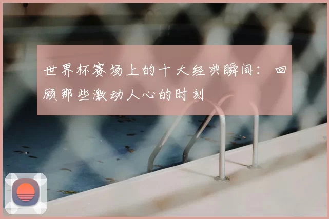 世界杯赛场上的十大经典瞬间：回顾那些激动人心的时刻