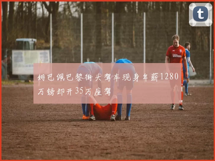 姆巴佩巴黎街头驾车现身年薪1280万镑却开35万座驾