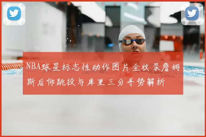NBA球星标志性动作图片全收录詹姆斯后仰跳投与库里三分手势解析