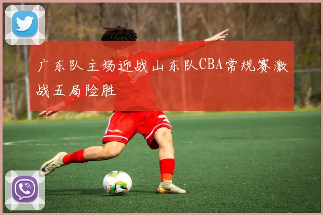 广东队主场迎战山东队CBA常规赛激战五局险胜