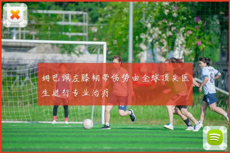 姆巴佩左膝韧带伤势由全球顶尖医生进行专业治疗