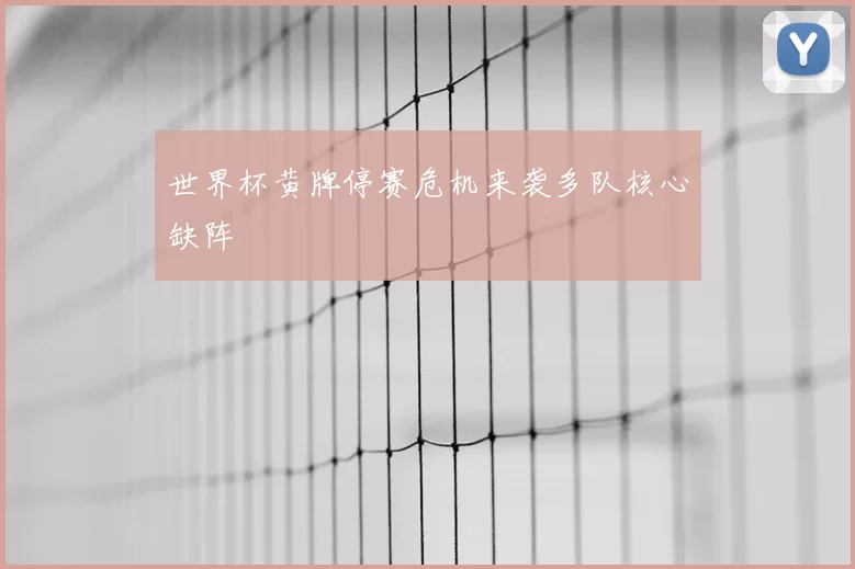 世界杯黄牌停赛危机来袭多队核心缺阵