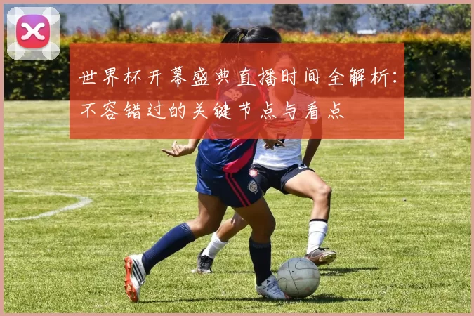 世界杯开幕盛典直播时间全解析：不容错过的关键节点与看点