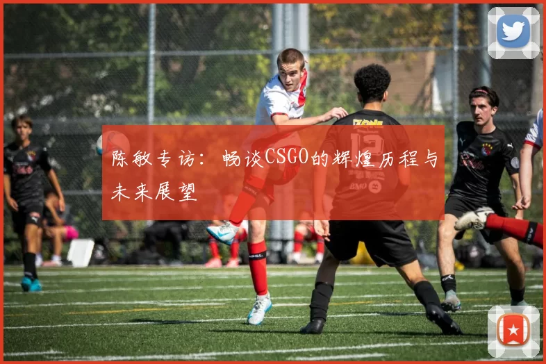 陈敏专访:畅谈CSGO的辉煌历程与未来展望