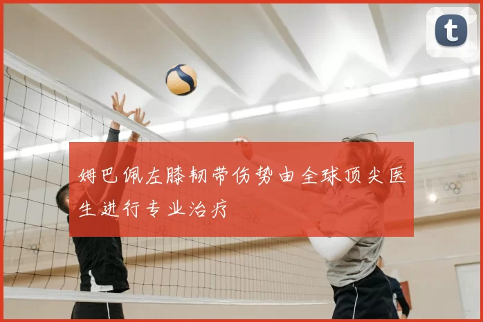 姆巴佩左膝韧带伤势由全球顶尖医生进行专业治疗