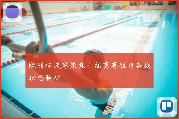 欧洲杯谈球聚焦小组赛赛程与备战动态解析
