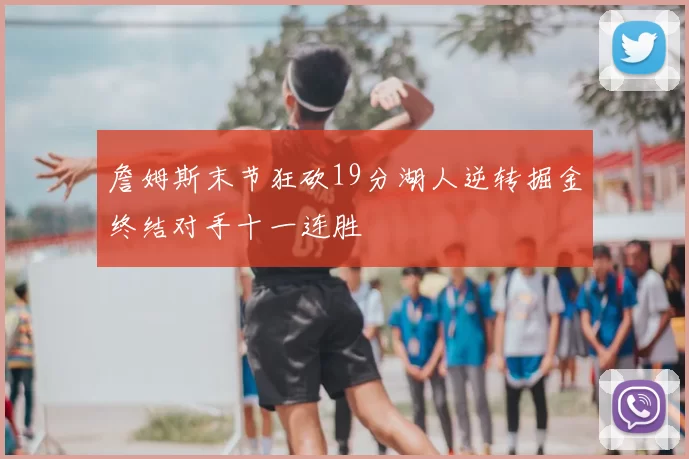 詹姆斯末节狂砍19分湖人逆转掘金终结对手十一连胜