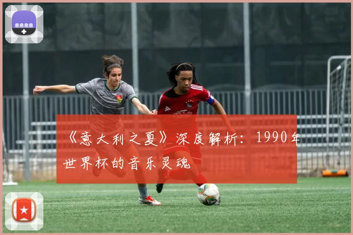 《意大利之夏》深度解析:1990年世界杯的音乐灵魂