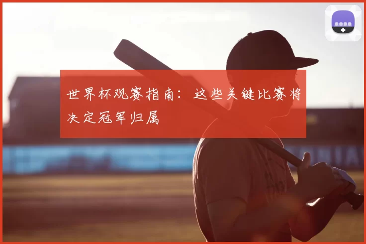 世界杯观赛指南：这些关键比赛将决定冠军归属