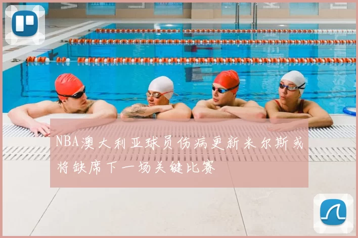 NBA澳大利亚球员伤病更新米尔斯或将缺席下一场关键比赛