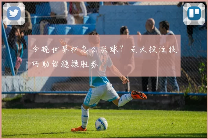 今晚世界杯怎么买球？五大投注技巧助你稳操胜券