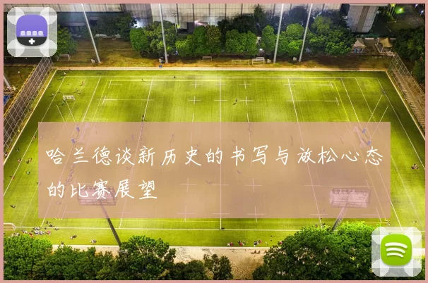 哈兰德谈新历史的书写与放松心态的比赛展望