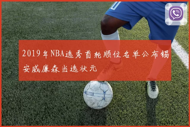 2019年NBA选秀首轮顺位名单公布锡安威廉森当选状元