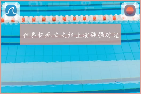 世界杯死亡之组上演强强对话