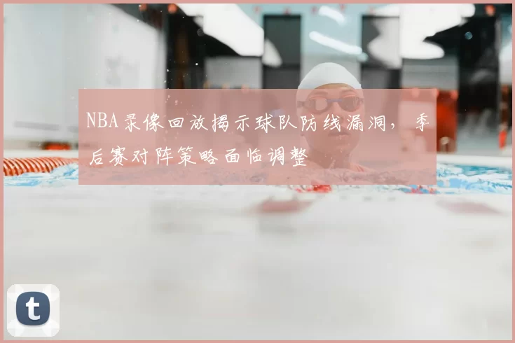 NBA录像回放揭示球队防线漏洞，季后赛对阵策略面临调整