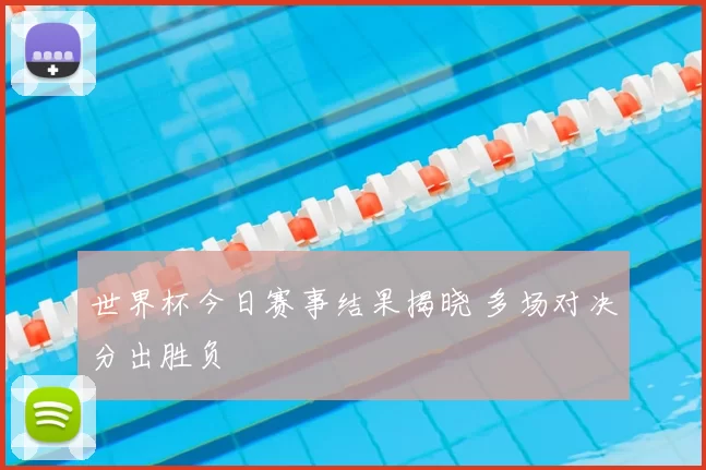 世界杯今日赛事结果揭晓 多场对决分出胜负
