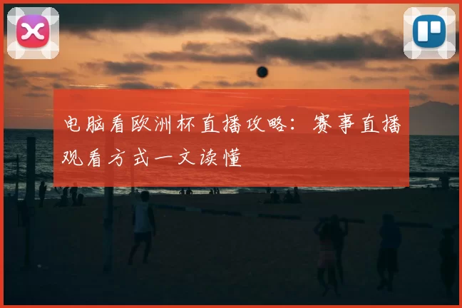 电脑看欧洲杯直播攻略：赛事直播观看方式一文读懂