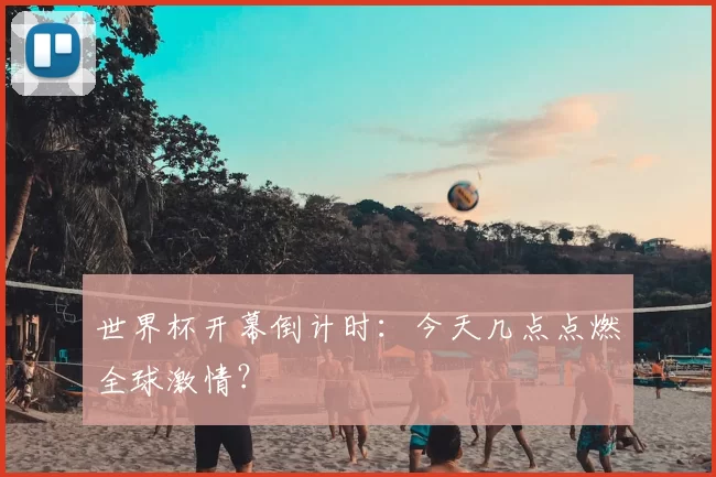 世界杯开幕倒计时:今天几点点燃全球激情?