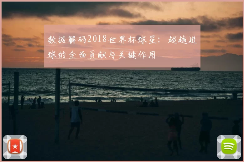 数据解码2018世界杯球星：超越进球的全面贡献与关键作用