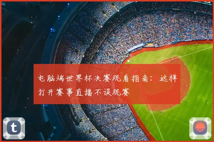 电脑端世界杯决赛观看指南:这样打开赛事直播不误观赛
