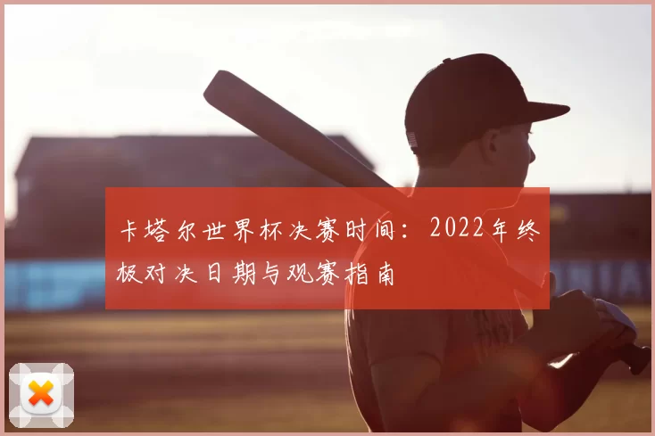 卡塔尔世界杯决赛时间：2022年终极对决日期与观赛指南
