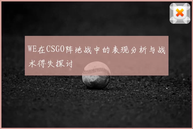 WE在CSGO阵地战中的表现分析与战术得失探讨