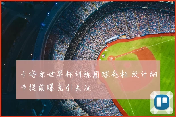 卡塔尔世界杯训练用球亮相 设计细节提前曝光引关注