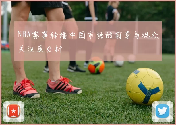 NBA赛事转播中国市场的前景与观众关注度分析