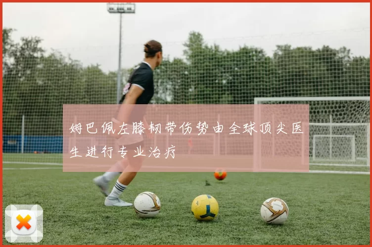 姆巴佩左膝韧带伤势由全球顶尖医生进行专业治疗