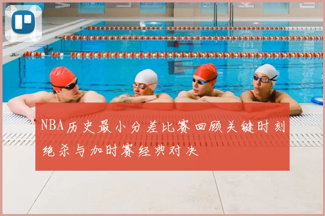 NBA历史最小分差比赛回顾关键时刻绝杀与加时赛经典对决