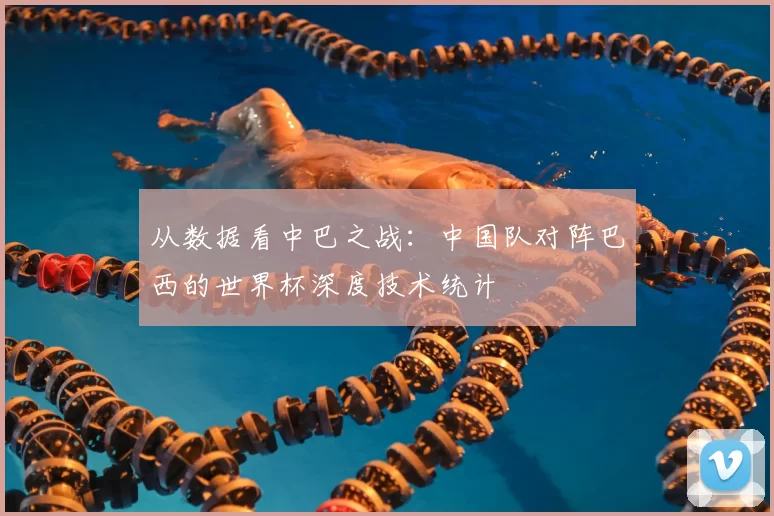 从数据看中巴之战:中国队对阵巴西的世界杯深度技术统计