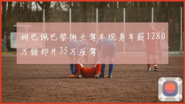 姆巴佩巴黎街头驾车现身年薪1280万镑却开35万座驾
