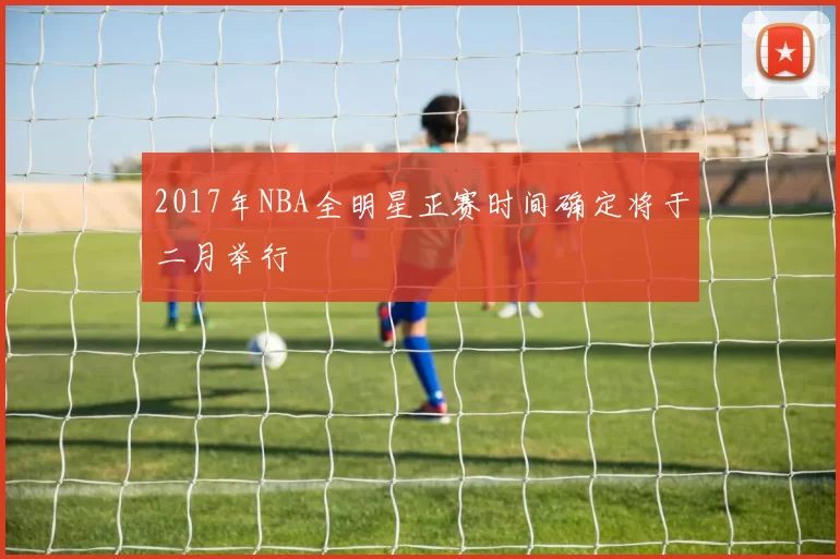2017年NBA全明星正赛时间确定将于二月举行