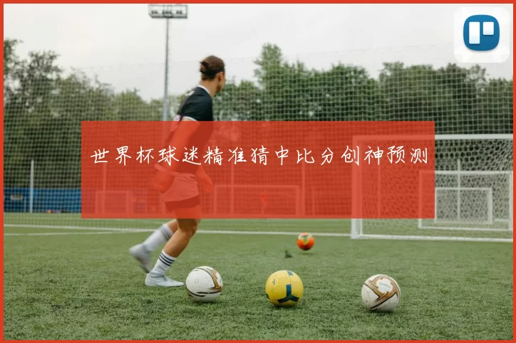 世界杯球迷精准猜中比分创神预测