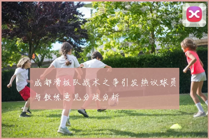 成都滑板队战术之争引发热议球员与教练意见分歧分析