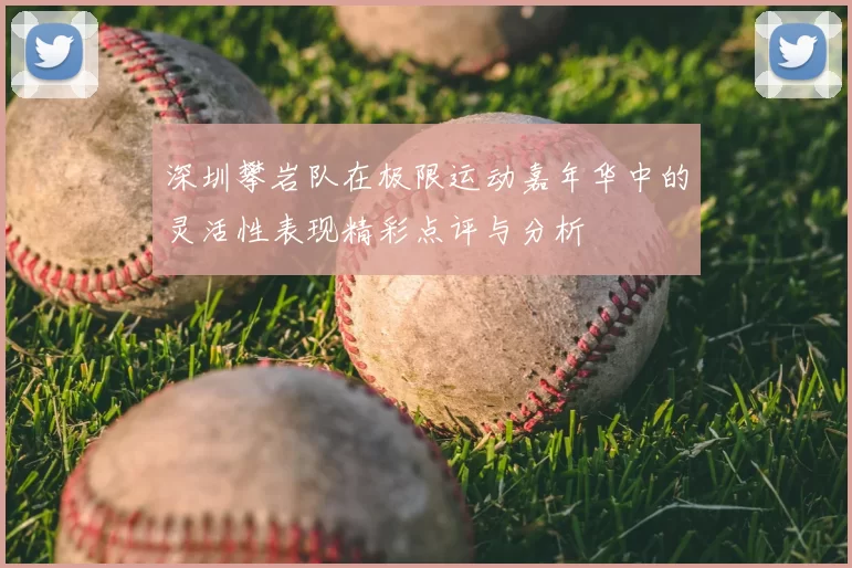 深圳攀岩队在极限运动嘉年华中的灵活性表现精彩点评与分析