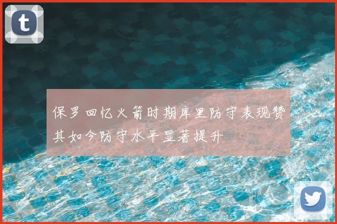 保罗回忆火箭时期库里防守表现赞其如今防守水平显著提升