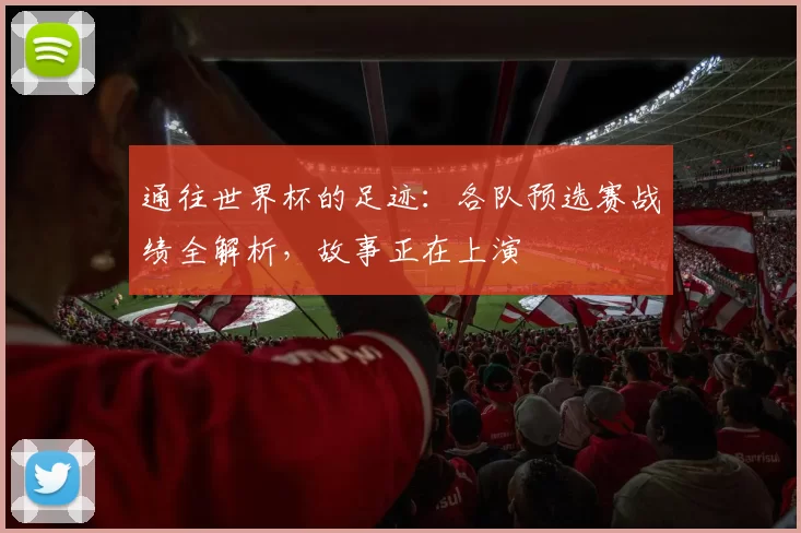 通往世界杯的足迹：各队预选赛战绩全解析，故事正在上演