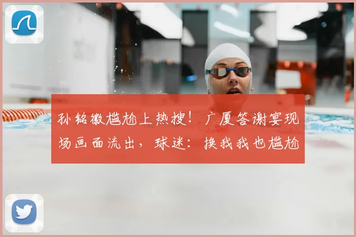 孙铭徽尴尬上热搜！广厦答谢宴现场画面流出，球迷：换我我也尴尬