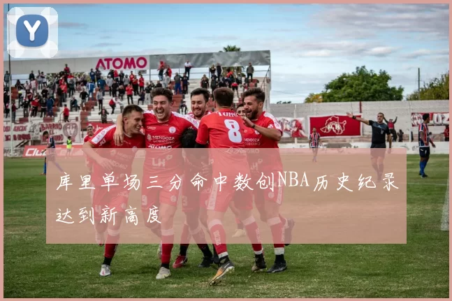 库里单场三分命中数创NBA历史纪录达到新高度