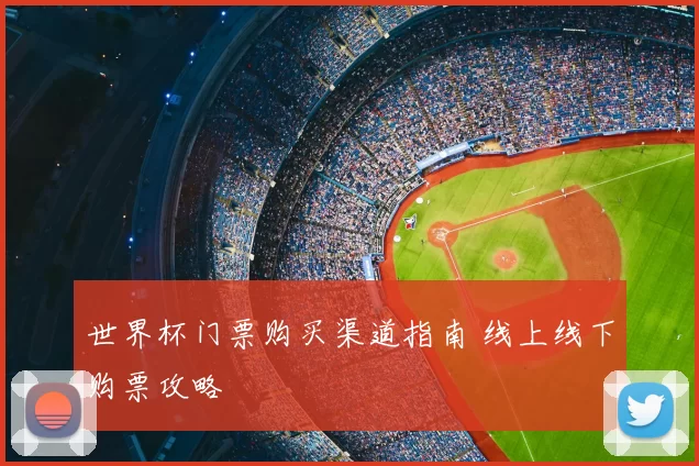 世界杯门票购买渠道指南 线上线下购票攻略