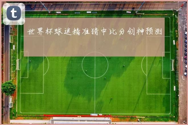 世界杯球迷精准猜中比分创神预测